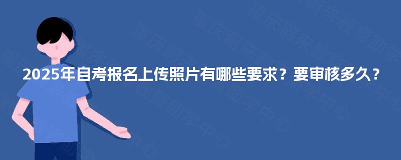 2025年自考报名上传照片有哪些要求？要审核多久？