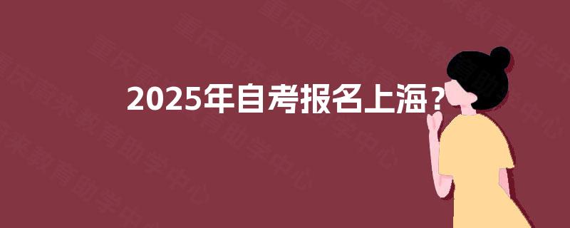 2025年自考报名上海? 2025年自考报名上海?
