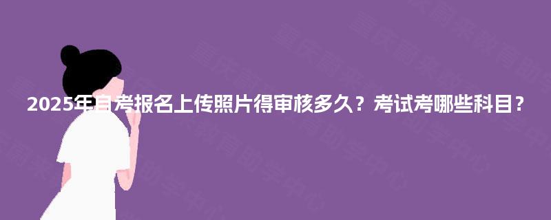 2025年自考报名上传照片得审核多久？考试考哪些科目？
