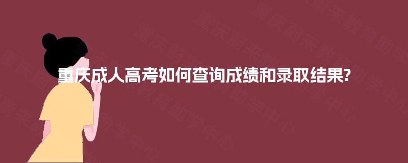 重庆成人高考如何查询成绩和录取结果?