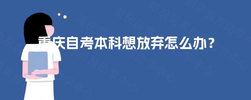 重庆自考本科想放弃怎么办? 重庆自考本科想放弃怎么办?