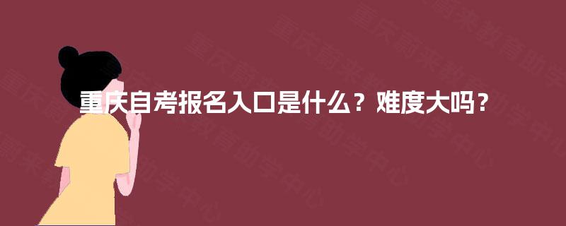 重庆自考报名入口是什么？难度大吗？