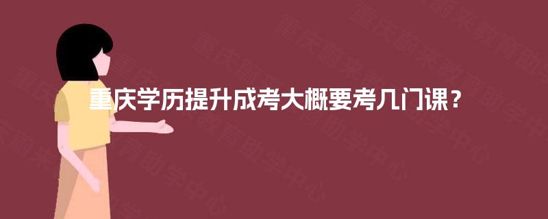 重庆学历提升成考大概要考几门课？