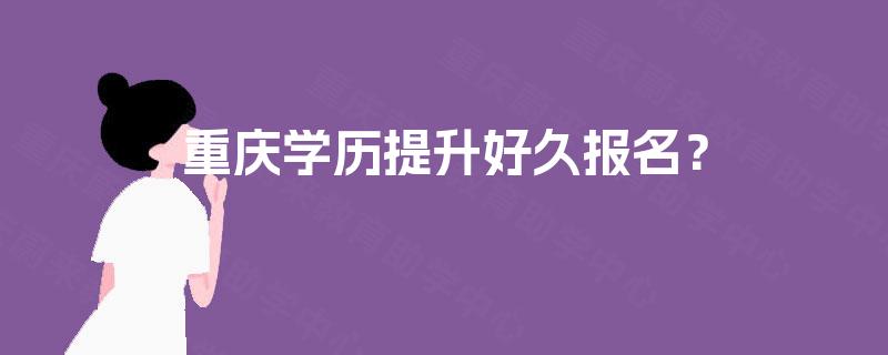 重庆学历提升好久报名? 重庆学历提升好久报名?