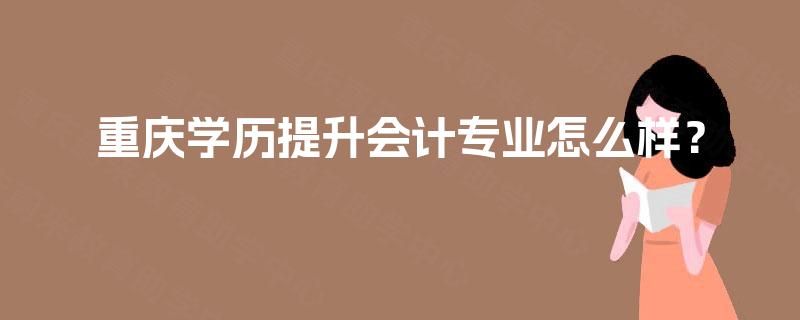 重庆学历提升会计专业怎么样？