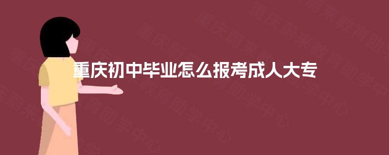 重庆初中毕业怎么报考成人大专 重庆初中毕业怎么报考成人大专