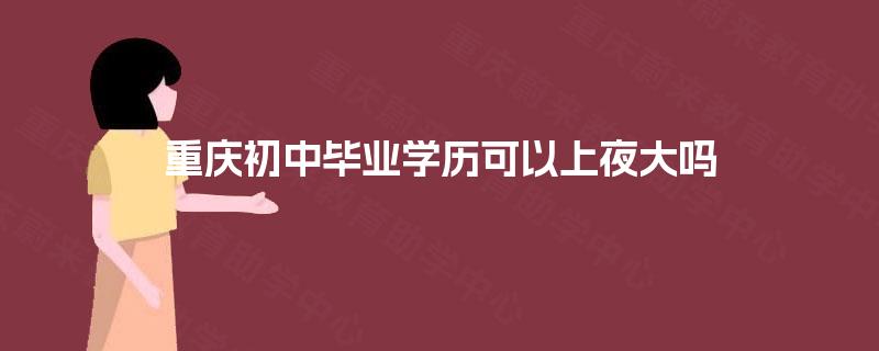 重庆初中毕业学历可以上夜大吗 重庆初中毕业学历可以上夜大吗