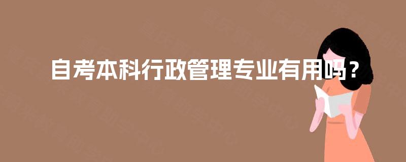 自考本科行政管理专业有用吗? 自考本科行政管理专业有用吗?