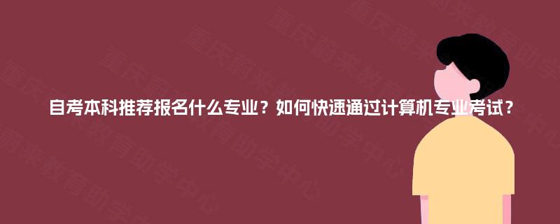 自考本科推荐报名什么专业?如何快速通过计算机专业考试? 自考本科推荐报名什么专业?如何快速通过计算机专业考试?