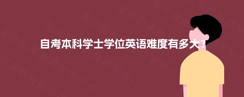 自考本科学士学位英语难度有多大? 自考本科学士学位英语难度有多大?