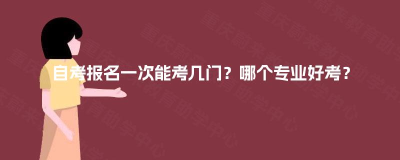 自考报名一次能考几门?哪个专业好考? 自考报名一次能考几门?哪个专业好考?