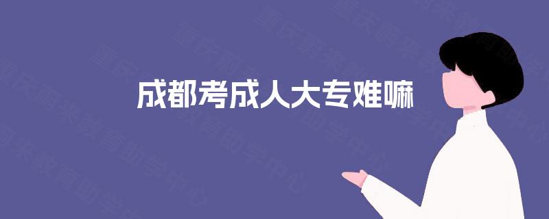 成都考成人大专难嘛 成都考成人大专难嘛