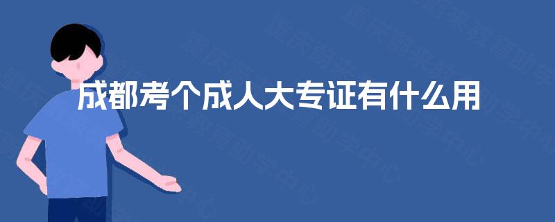 成都考个成人大专证有什么用 成都考个成人大专证有什么用