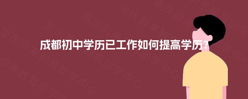 成都初中学历已工作如何提高学历？