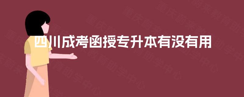 四川成考函授专升本有没有用 四川成考函授专升本有没有用