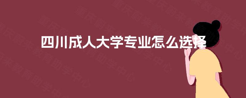 四川成人大学专业怎么选择 四川成人大学专业怎么选择