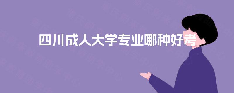 四川成人大学专业哪种好考 四川成人大学专业哪种好考