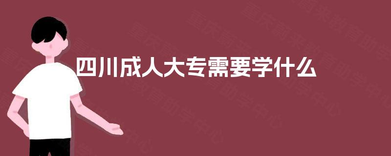 四川成人大专需要学什么 四川成人大专需要学什么