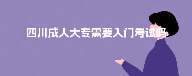 四川成人大专需要入门考试吗 四川成人大专需要入门考试吗