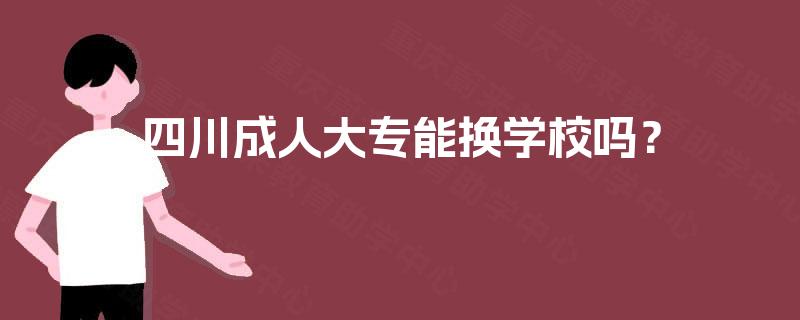 四川成人大专能换学校吗？