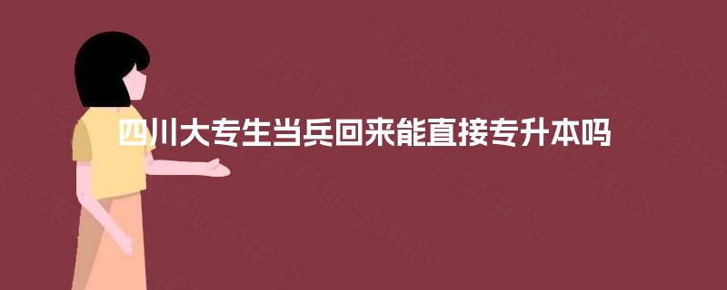 四川大专生当兵回来能直接专升本吗 四川大专生当兵回来能直接专升本吗