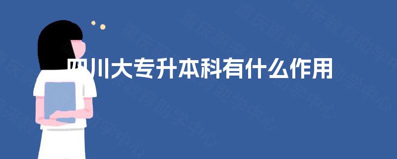 四川大专升本科有什么作用 四川大专升本科有什么作用