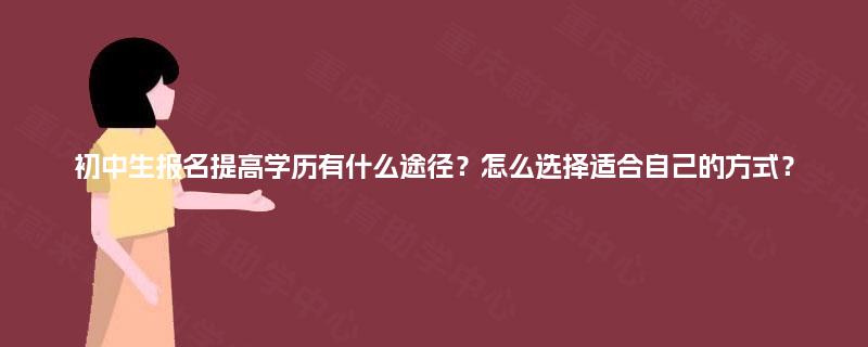 初中生报名提高学历有什么途径?怎么选择适合自己的方式? 初中生报名提高学历有什么途径?怎么选择适合自己的方式?