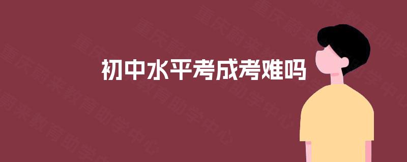 初中水平考成考难吗 初中水平考成考难吗
