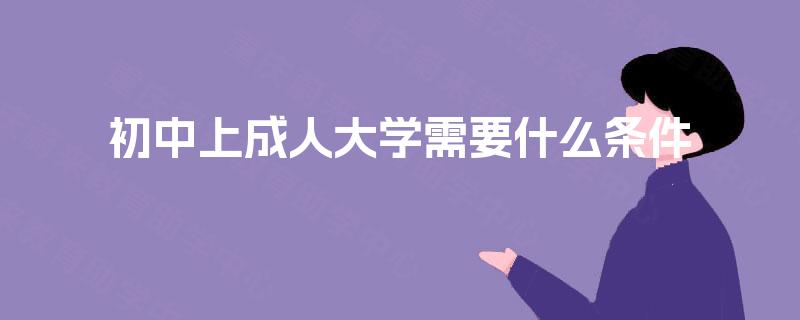 初中上成人大学需要什么条件 初中上成人大学需要什么条件