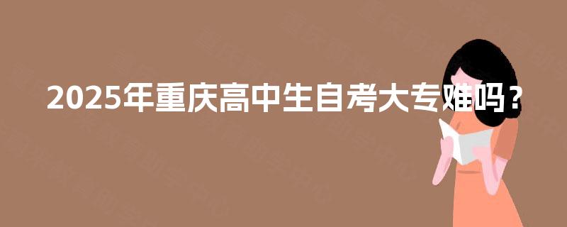 2025年重庆高中生自考大专难吗? 2025年重庆高中生自考大专难吗?