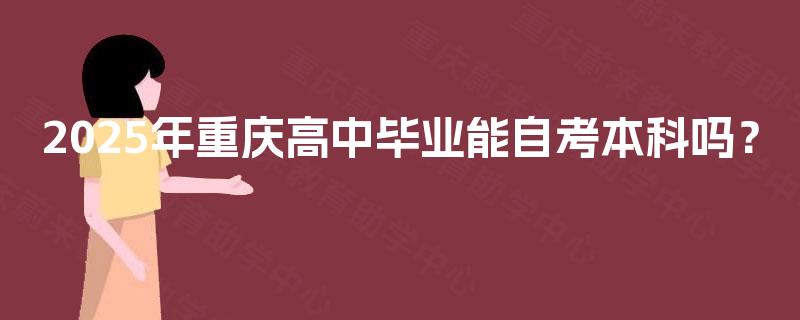 2025年重庆高中毕业能自考本科吗? 2025年重庆高中毕业能自考本科吗?