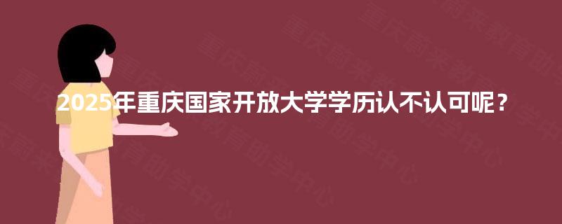 2025年重庆国家开放大学学历认不认可呢? 2025年重庆国家开放大学学历认不认可呢?