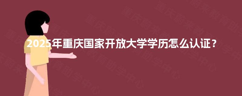 2025年重庆国家开放大学学历怎么认证？