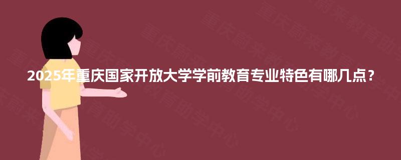 2025年重庆国家开放大学学前教育专业特色有哪几点? 2025年重庆国家开放大学学前教育专业特色有哪几点?