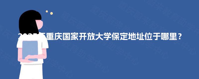 2025年重庆国家开放大学保定地址位于哪里? 2025年重庆国家开放大学保定地址位于哪里?