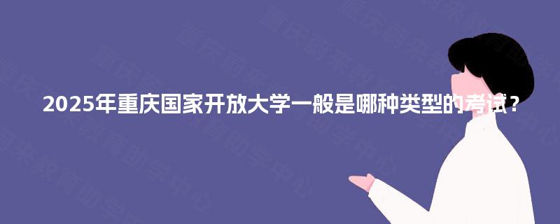 2025年重庆国家开放大学一般是哪种类型的考试? 2025年重庆国家开放大学一般是哪种类型的考试?