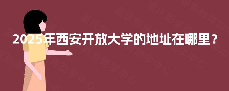 2025年西安开放大学的地址在哪里? 2025年西安开放大学的地址在哪里?