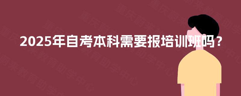 2025年自考本科需要报培训班吗? 2025年自考本科需要报培训班吗?