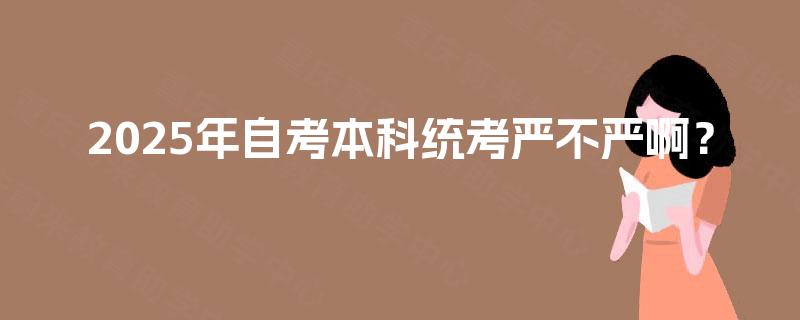 2025年自考本科统考严不严啊? 2025年自考本科统考严不严啊?
