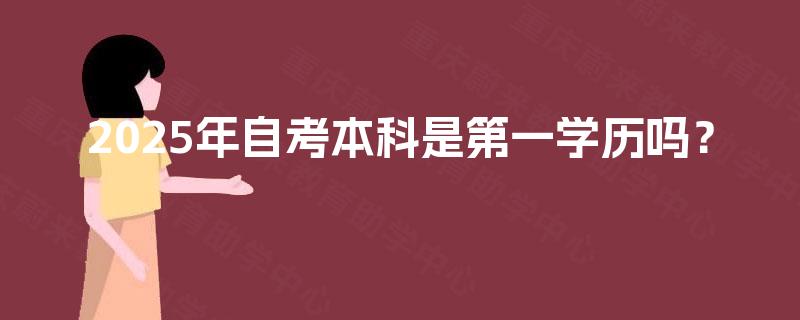 2025年自考本科是第一学历吗? 2025年自考本科是第一学历吗?