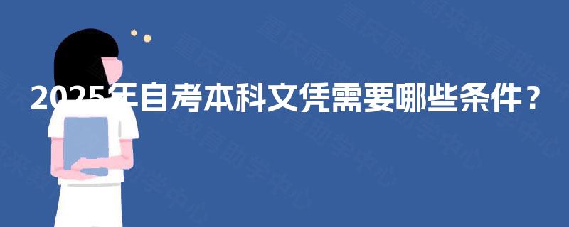 2025年自考本科文凭需要哪些条件? 2025年自考本科文凭需要哪些条件?