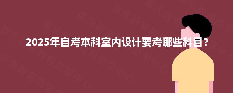 2025年自考本科室内设计要考哪些科目? 2025年自考本科室内设计要考哪些科目?