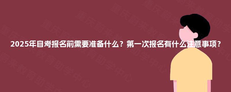 2025年自考报名前需要准备什么？第一次报名有什么注意事项？