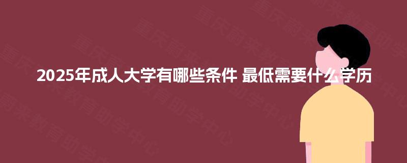 2025年成人大学有哪些条件 最低需要什么学历