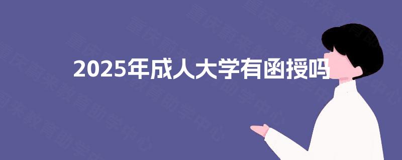 2025年成人大学有函授吗 2025年成人大学有函授吗