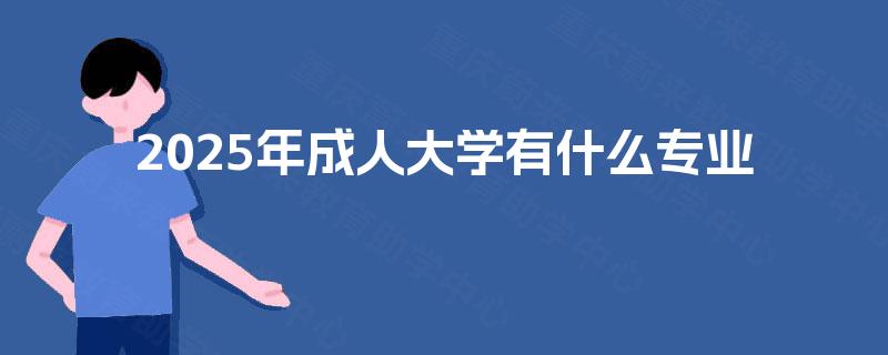 2025年成人大学有什么专业 2025年成人大学有什么专业