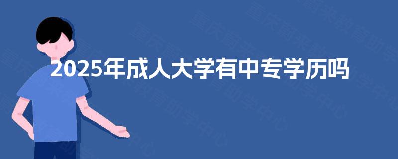 2025年成人大学有中专学历吗 2025年成人大学有中专学历吗