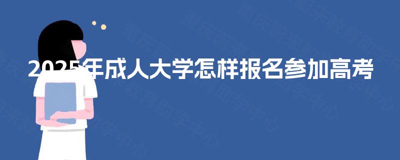 2025年成人大学怎样报名参加高考