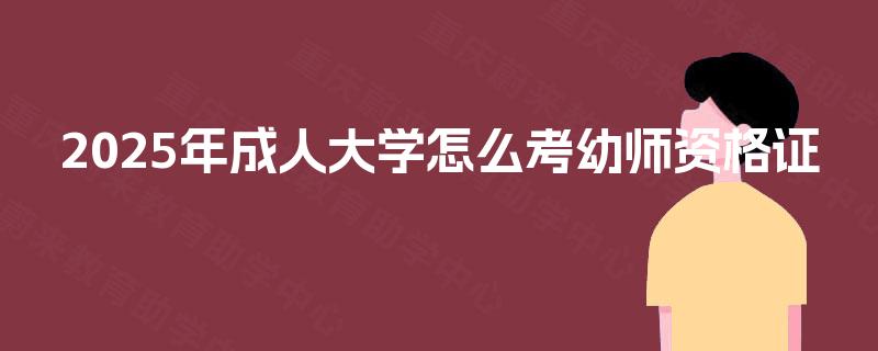 2025年成人大学怎么考幼师资格证 2025年成人大学怎么考幼师资格证
