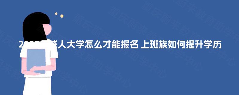 2025年成人大学怎么才能报名 上班族如何提升学历